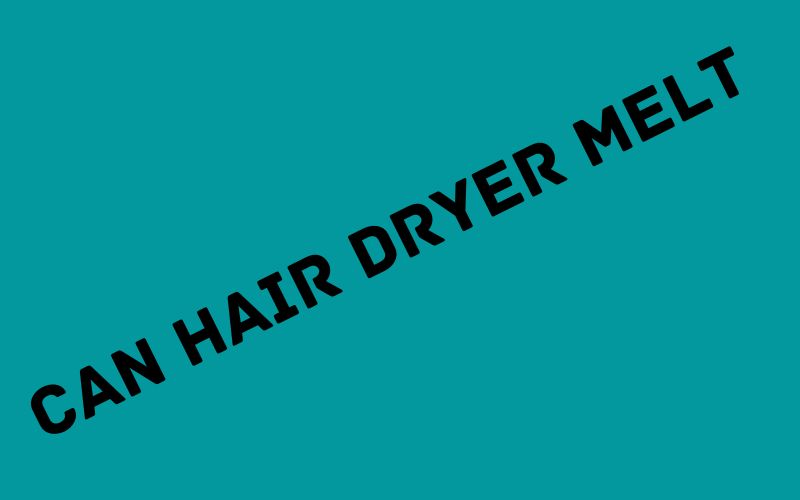 Can Hair Dryer Melt?